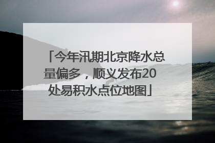 今年汛期北京降水总量偏多，顺义发布20处易积水点位地图